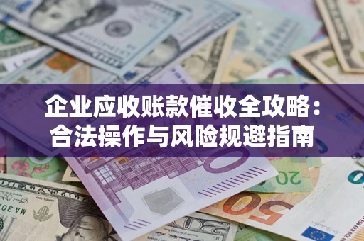 武汉企业应收账款催收全攻略：合法操作与风险规避指南