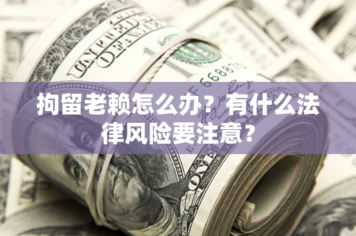 武汉拘留老赖怎么办？有什么法律风险要注意？