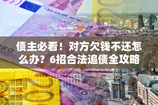 武汉债主必看！对方欠钱不还怎么办？6招合法追债全攻略