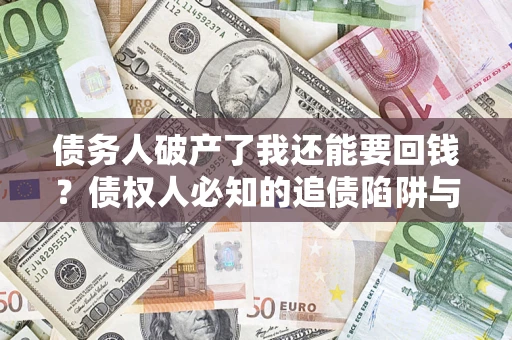 武汉债务人破产了我还能要回钱？债权人必知的追债陷阱与破局之道