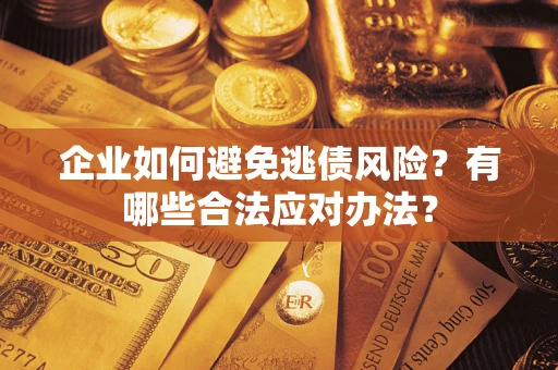 武汉企业如何避免逃债风险？有哪些合法应对办法？