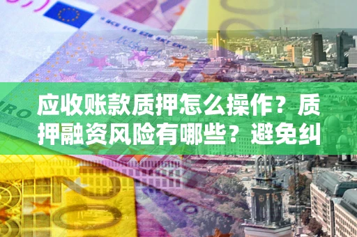 武汉应收账款质押怎么操作？质押融资风险有哪些？避免纠纷高效融资技巧