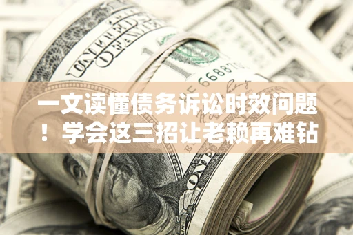 武汉一文读懂债务诉讼时效问题！学会这三招让老赖再难钻空子