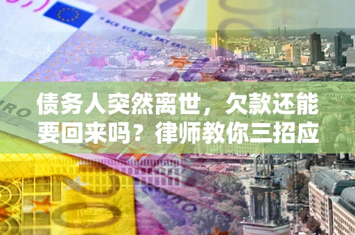武汉债务人突然离世，欠款还能要回来吗？律师教你三招应对