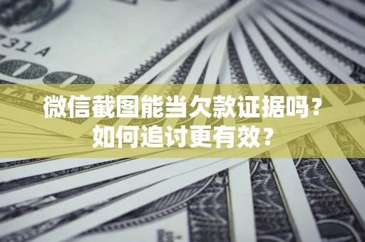 武汉微信截图能当欠款证据吗？如何追讨更有效？