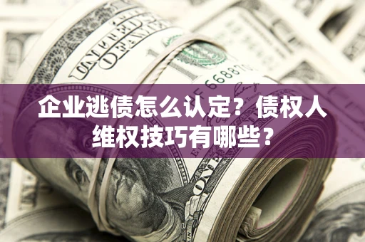 武汉企业逃债怎么认定？债权人维权技巧有哪些？