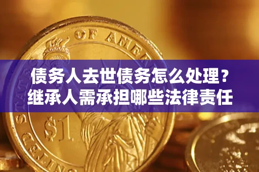 武汉债务人去世债务怎么处理？继承人需承担哪些法律责任？