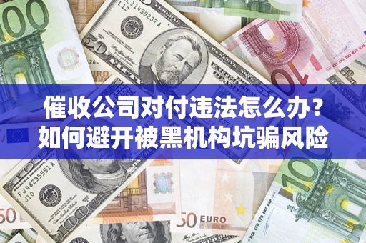 武汉催收公司对付违法怎么办？如何避开被黑机构坑骗风险