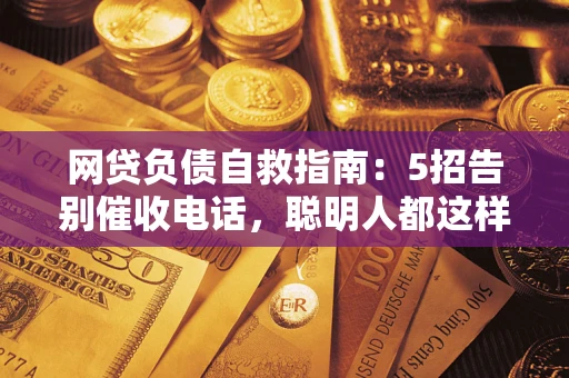 武汉网贷负债自救指南：5招告别催收电话，聪明人都这样做