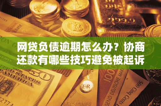 武汉网贷负债逾期怎么办？协商还款有哪些技巧避免被起诉？