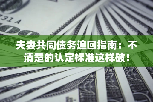 武汉夫妻共同债务追回指南：不清楚的认定标准这样破！