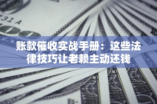 武汉账款催收实战手册：这些法律技巧让老赖主动还钱