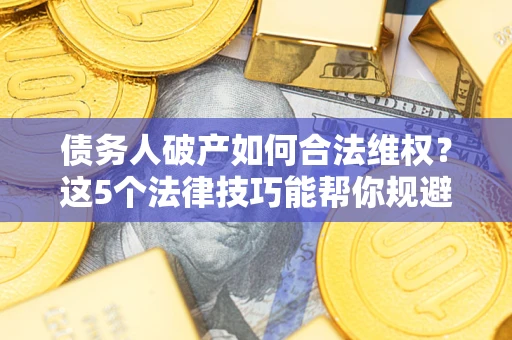 武汉债务人破产如何合法维权？这5个法律技巧能帮你规避风险