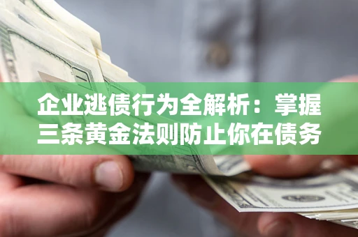 武汉企业逃债行为全解析：掌握三条黄金法则防止你在债务乱局中“踩雷”