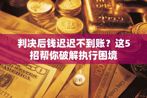 武汉判决后钱迟迟不到账？这5招帮你破解执行困境
