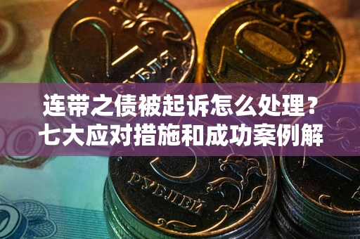 武汉连带之债被起诉怎么处理？七大应对措施和成功案例解析