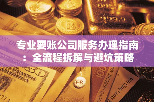 武汉专业要账公司服务办理指南：全流程拆解与避坑策略