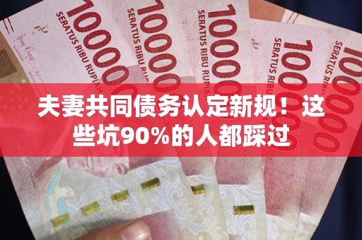 武汉夫妻共同债务认定新规！这些坑90%的人都踩过