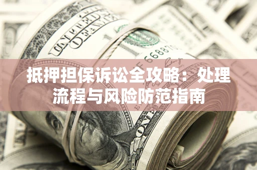 武汉抵押担保诉讼全攻略：处理流程与风险防范指南