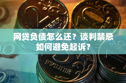 武汉网贷负债怎么还？谈判禁忌如何避免起诉？