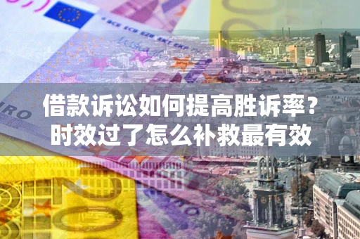 武汉借款诉讼如何提高胜诉率？时效过了怎么补救最有效