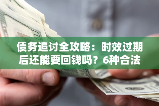 武汉债务追讨全攻略：时效过期后还能要回钱吗？6种合法手段助你维权