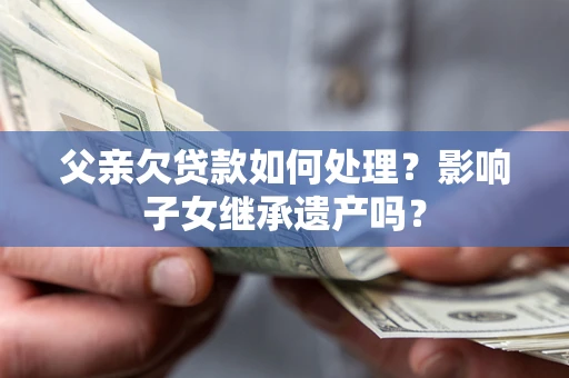 武汉父亲欠贷款如何处理?影响子女继承遗产吗? 武汉父亲欠贷款如何处理?影响子女继承遗产吗?