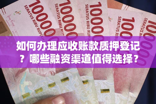 武汉如何办理应收账款质押登记？哪些融资渠道值得选择？