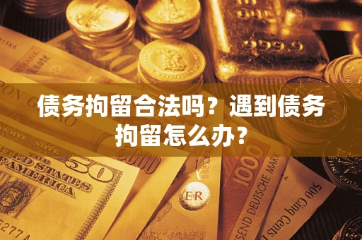 武汉债务拘留合法吗？遇到债务拘留怎么办？