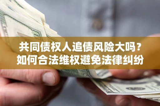 武汉共同债权人追债风险大吗?如何合法维权避免法律纠纷? 武汉共同债权人追债风险大吗?如何合法维权避免法律纠纷?