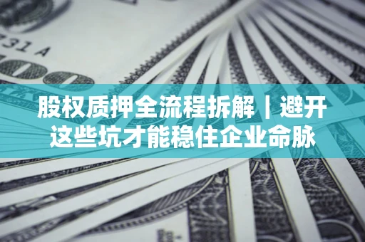 武汉股权质押全流程拆解｜避开这些坑才能稳住企业命脉