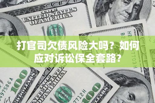 武汉打官司欠债风险大吗？如何应对诉讼保全套路？