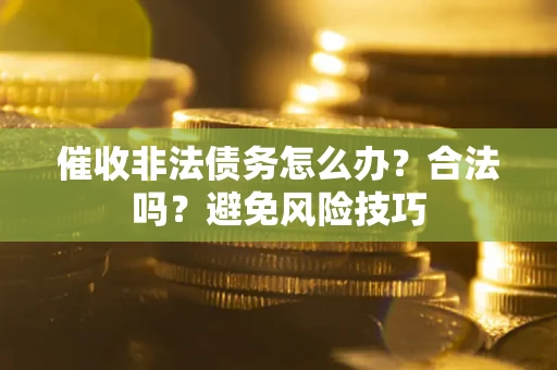 武汉催收非法债务怎么办？合法吗？避免风险技巧