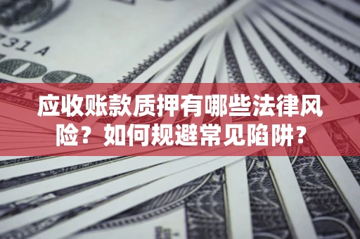 武汉应收账款质押有哪些法律风险？如何规避常见陷阱？