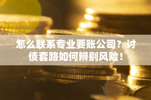 武汉怎么联系专业要账公司？讨债套路如何辨别风险！