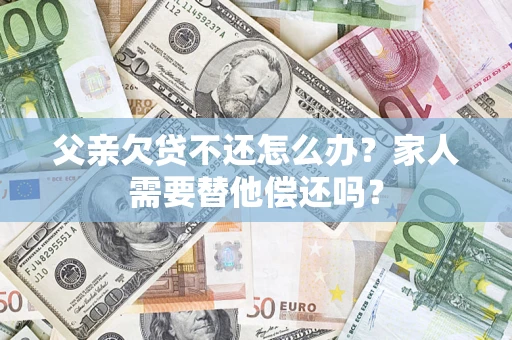 武汉父亲欠贷不还怎么办？家人需要替他偿还吗？