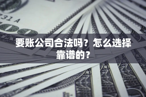 武汉要账公司合法吗？怎么选择靠谱的？