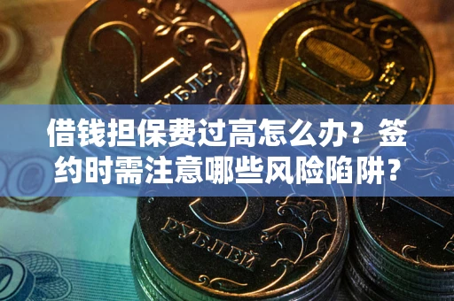 武汉借钱担保费过高怎么办？签约时需注意哪些风险陷阱？