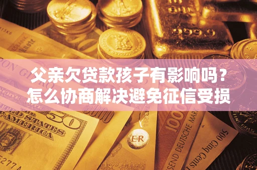 武汉父亲欠贷款孩子有影响吗？怎么协商解决避免征信受损？