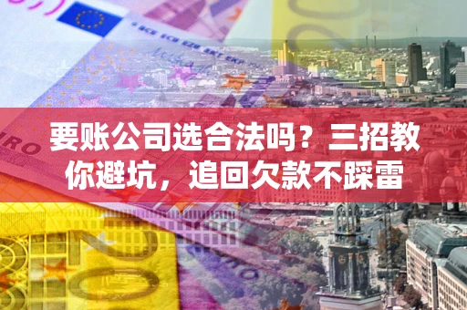 武汉要账公司选合法吗？三招教你避坑，追回欠款不踩雷