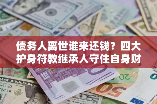 武汉债务人离世谁来还钱？四大护身符教继承人守住自身财产