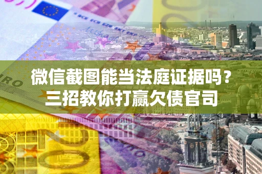 武汉微信截图能当法庭证据吗？三招教你打赢欠债官司