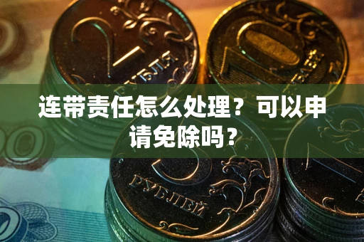 武汉连带责任怎么处理？可以申请免除吗？