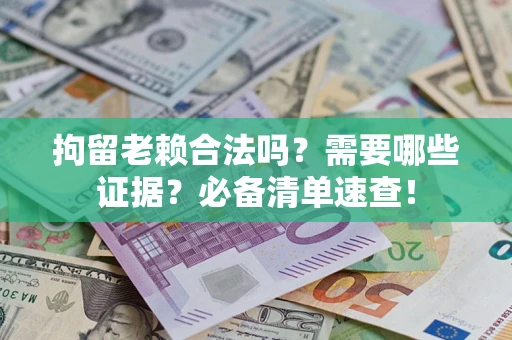 武汉拘留老赖合法吗？需要哪些证据？必备清单速查！