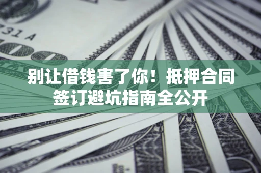 武汉别让借钱害了你！抵押合同签订避坑指南全公开