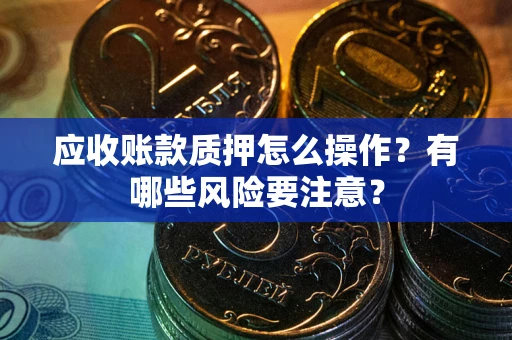 武汉应收账款质押怎么操作？有哪些风险要注意？
